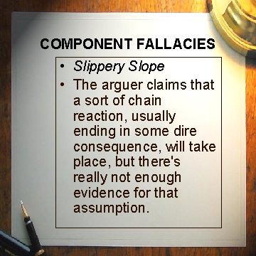 COMPONENT FALLACIES • Slippery Slope • The arguer claims that a sort of chain