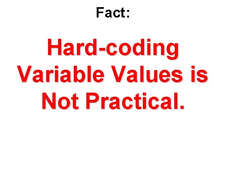 Fact: Hard-coding Variable Values is Not Practical. 
