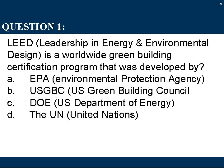 19 QUESTION 1: LEED (Leadership in Energy & Environmental Design) is a worldwide green