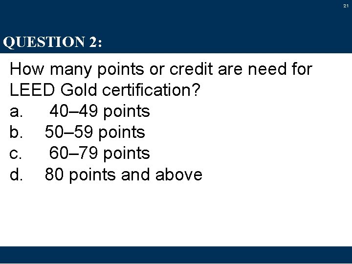 21 QUESTION 2: How many points or credit are need for LEED Gold certification?