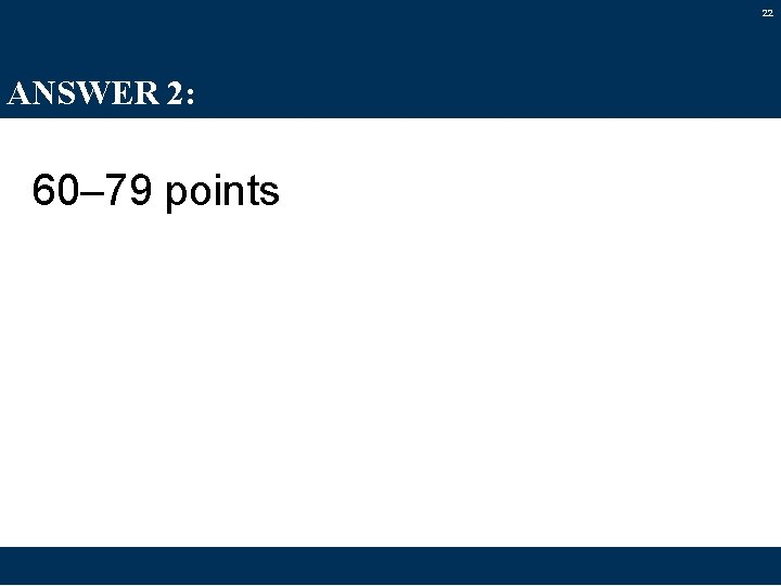 22 ANSWER 2: 60– 79 points 