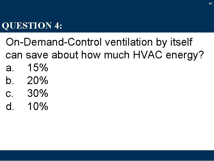 55 QUESTION 4: On-Demand-Control ventilation by itself can save about how much HVAC energy?