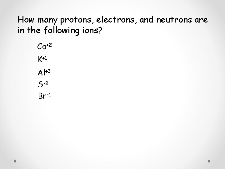 How many protons, electrons, and neutrons are in the following ions? Ca+2 K+1 Al+3 How many protons, electrons, and neutrons are in the following ions? Ca+2 K+1 Al+3