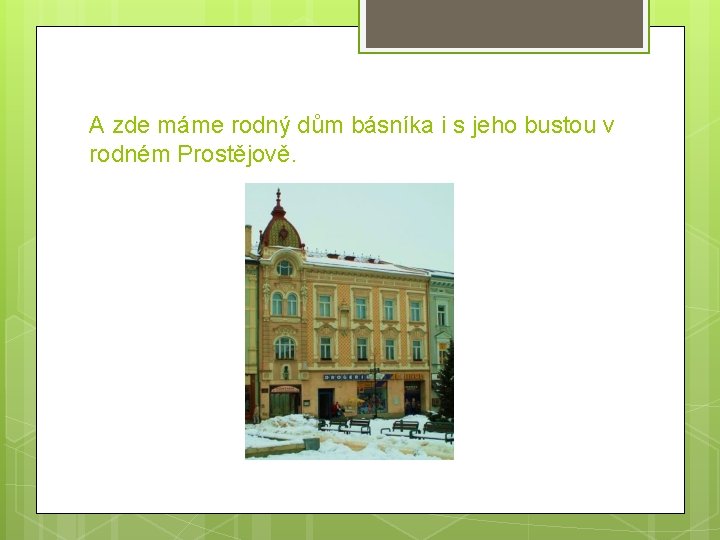 A zde máme rodný dům básníka i s jeho bustou v rodném Prostějově. 