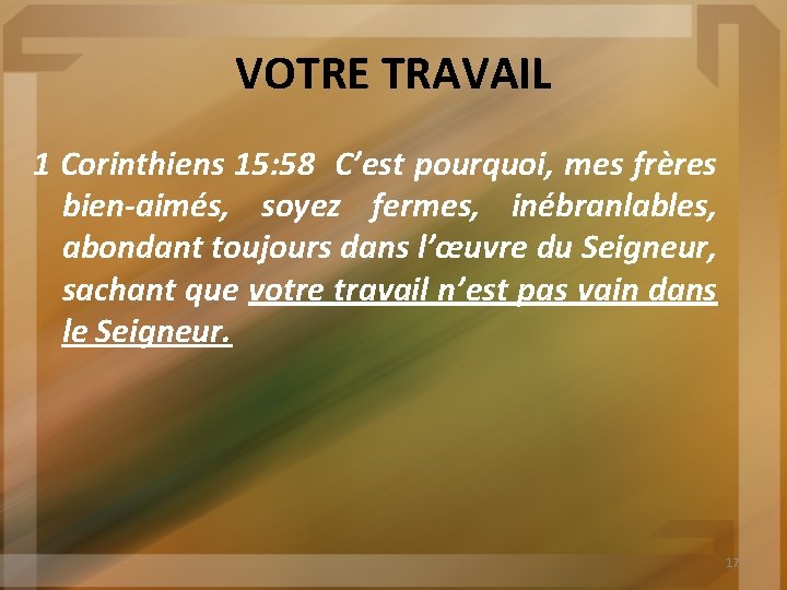 VOTRE TRAVAIL 1 Corinthiens 15: 58 C’est pourquoi, mes frères bien-aimés, soyez fermes, inébranlables,