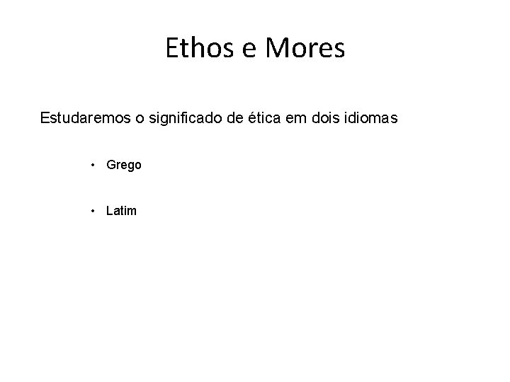 Ethos e Mores Estudaremos o significado de ética em dois idiomas • Grego •