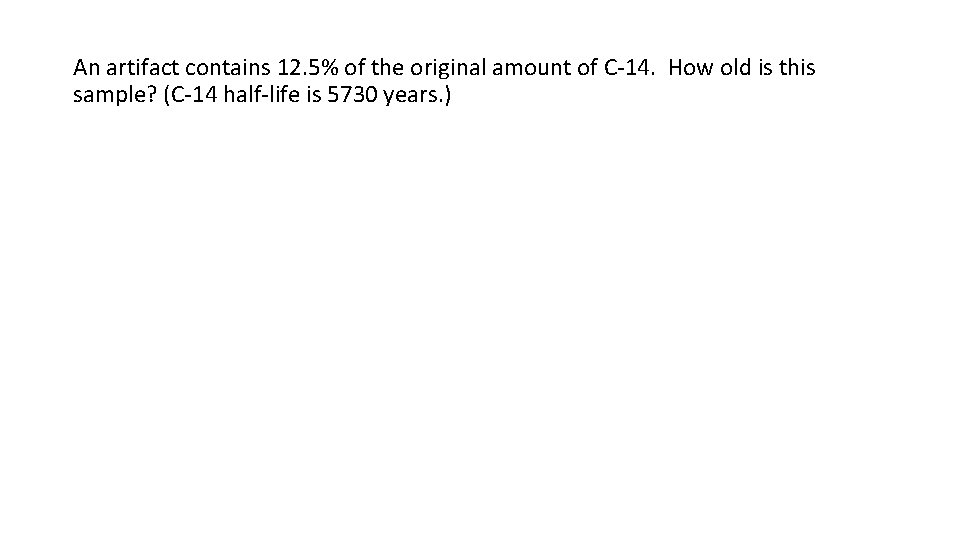 An artifact contains 12. 5% of the original amount of C-14. How old is