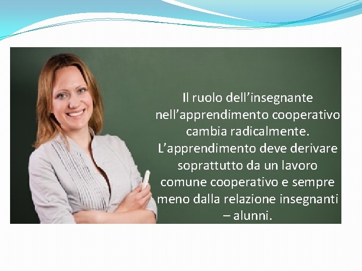 Il ruolo dell’insegnante nell’apprendimento cooperativo cambia radicalmente. L’apprendimento deve derivare soprattutto da un lavoro