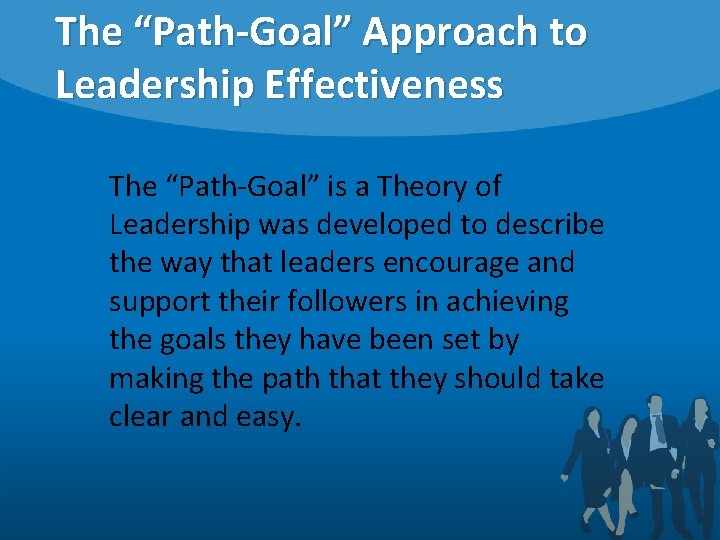 The “Path-Goal” Approach to Leadership Effectiveness The “Path-Goal” is a Theory of Leadership was