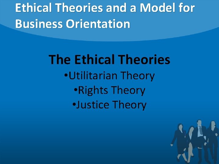 Ethical Theories and a Model for Business Orientation The Ethical Theories • Utilitarian Theory