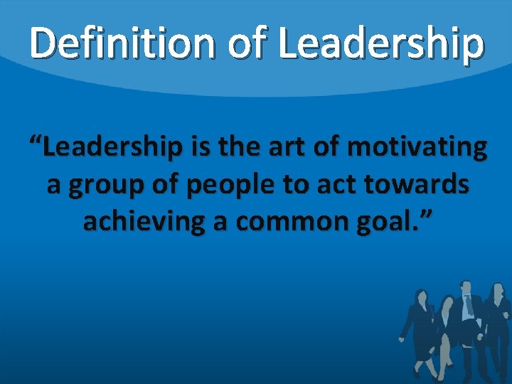 Definition of Leadership “Leadership is the art of motivating a group of people to