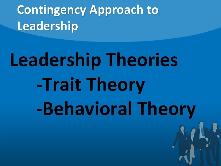 Contingency Approach to Leadership Theories -Trait Theory -Behavioral Theory 