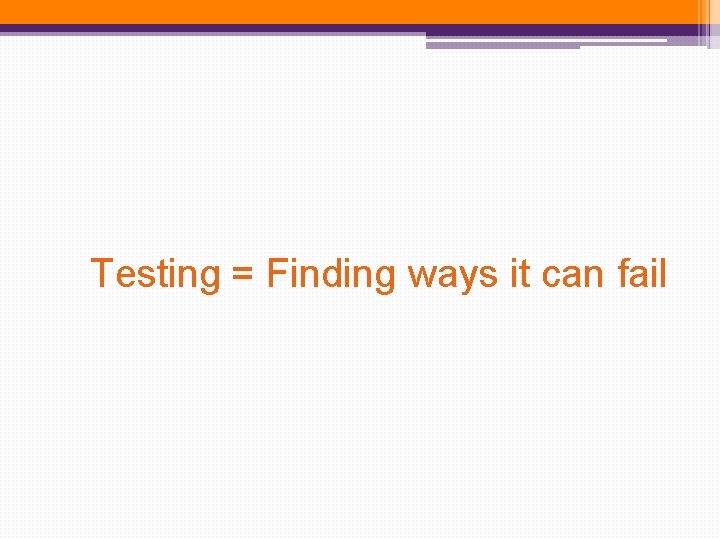 Testing = Finding ways it can fail Testing = Finding ways it can fail