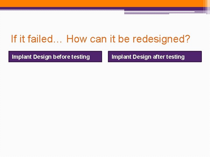 If it failed… How can it be redesigned? Implant Design before testing Implant Design If it failed… How can it be redesigned? Implant Design before testing Implant Design