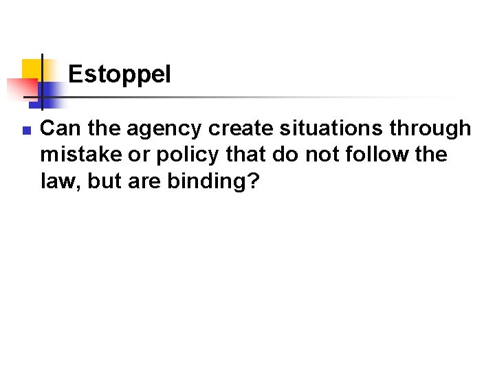 Estoppel n Can the agency create situations through mistake or policy that do not