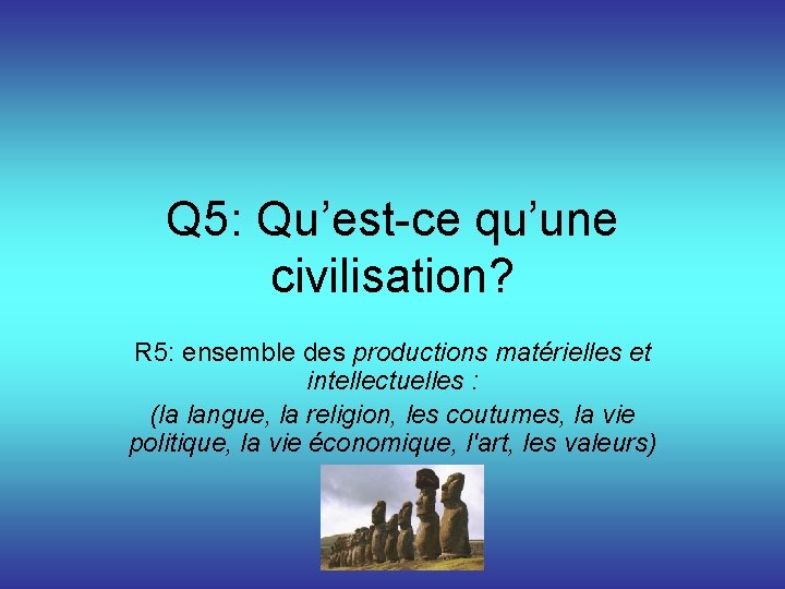 Q 5: Qu’est-ce qu’une civilisation? R 5: ensemble des productions matérielles et intellectuelles :