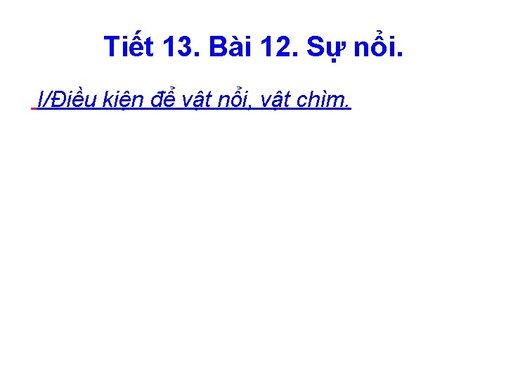 Tiết 13. Bài 12. Sự nổi. I/Điều kiện để vật nổi, vật chìm. 