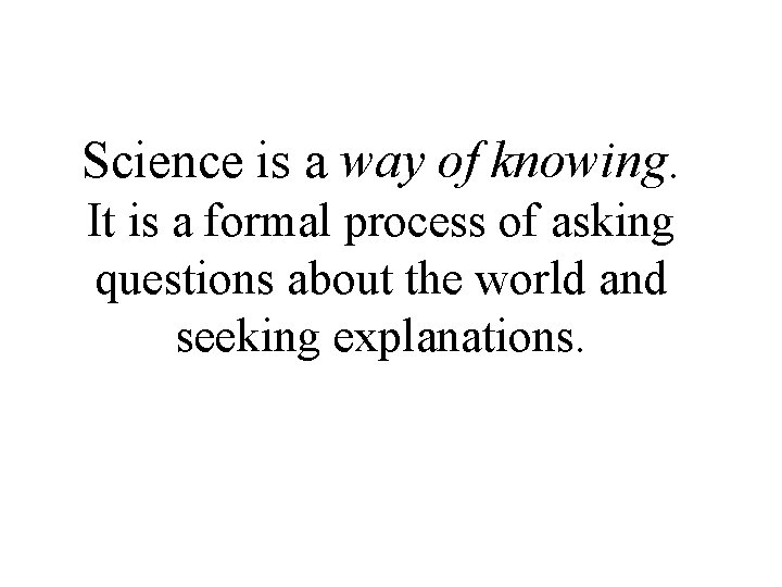 Science is a way of knowing. It is a formal process of asking questions