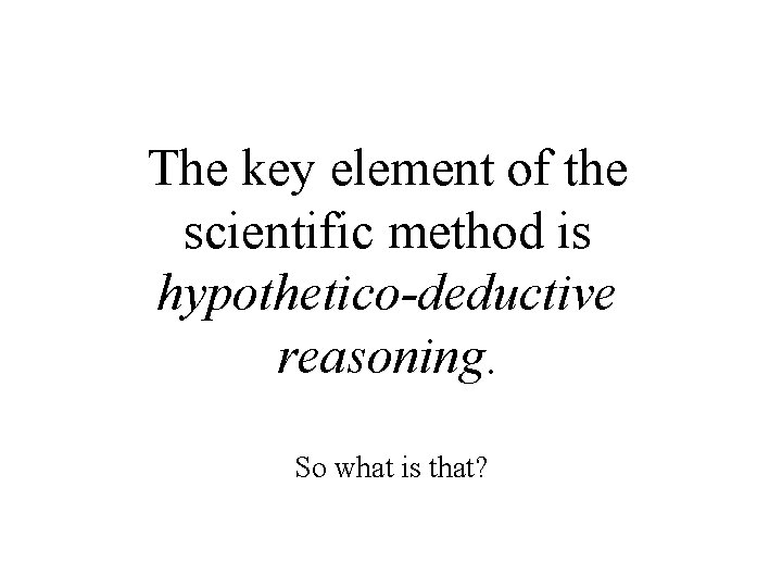 The key element of the scientific method is hypothetico-deductive reasoning. So what is that?