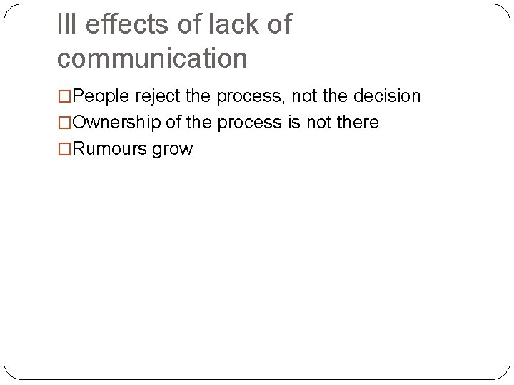 Ill effects of lack of communication �People reject the process, not the decision �Ownership