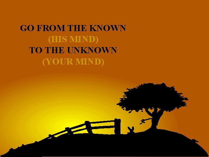 GO FROM THE KNOWN (HIS MIND) TO THE UNKNOWN (YOUR MIND) 