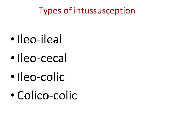 Types of intussusception • Ileo-ileal • Ileo-cecal • Ileo-colic • Colico-colic 