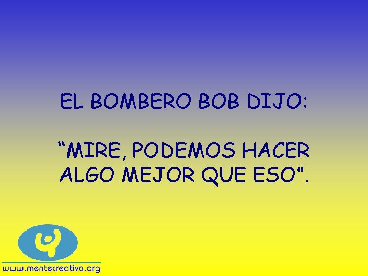 EL BOMBERO BOB DIJO: “MIRE, PODEMOS HACER ALGO MEJOR QUE ESO”. 