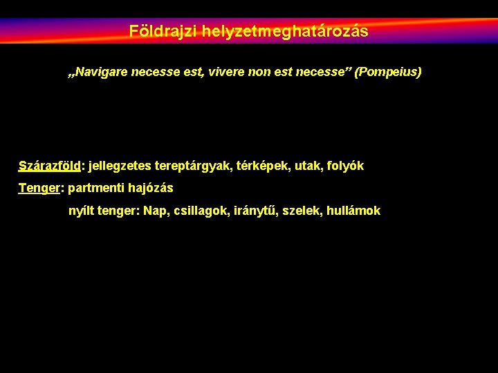 Földrajzi helyzetmeghatározás „Navigare necesse est, vivere non est necesse” (Pompeius) Szárazföld: jellegzetes tereptárgyak, térképek,