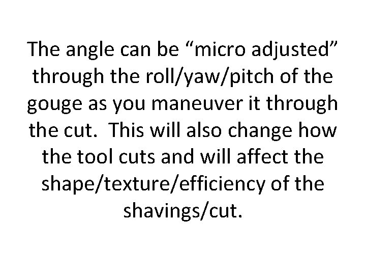 The angle can be “micro adjusted” through the roll/yaw/pitch of the gouge as you