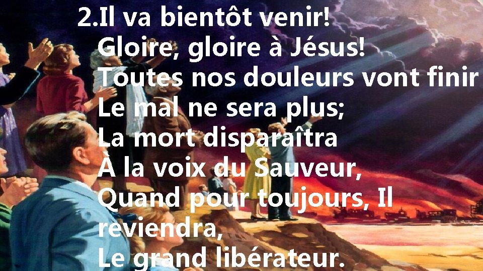 2. Il va bientôt venir! Gloire, gloire à Jésus! Toutes nos douleurs vont finir