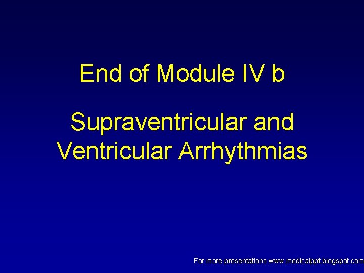 End of Module IV b Supraventricular and Ventricular Arrhythmias For more presentations www. medicalppt. End of Module IV b Supraventricular and Ventricular Arrhythmias For more presentations www. medicalppt.