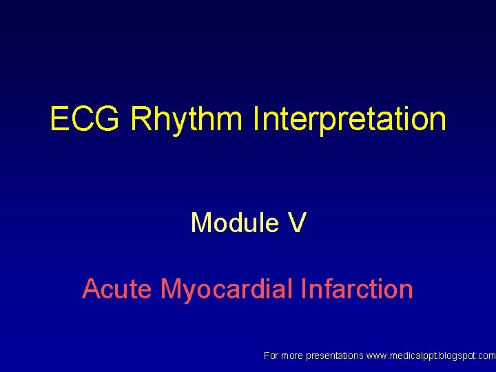 ECG Rhythm Interpretation Module V Acute Myocardial Infarction For more presentations www. medicalppt. blogspot. ECG Rhythm Interpretation Module V Acute Myocardial Infarction For more presentations www. medicalppt. blogspot.