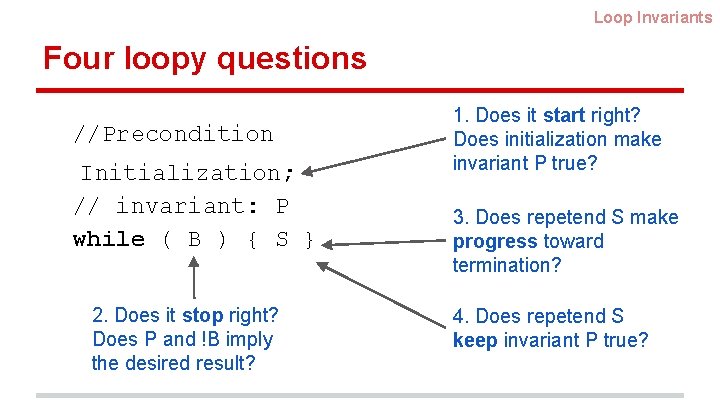 Loop Invariants Four loopy questions //Precondition Initialization; // invariant: P while ( B )