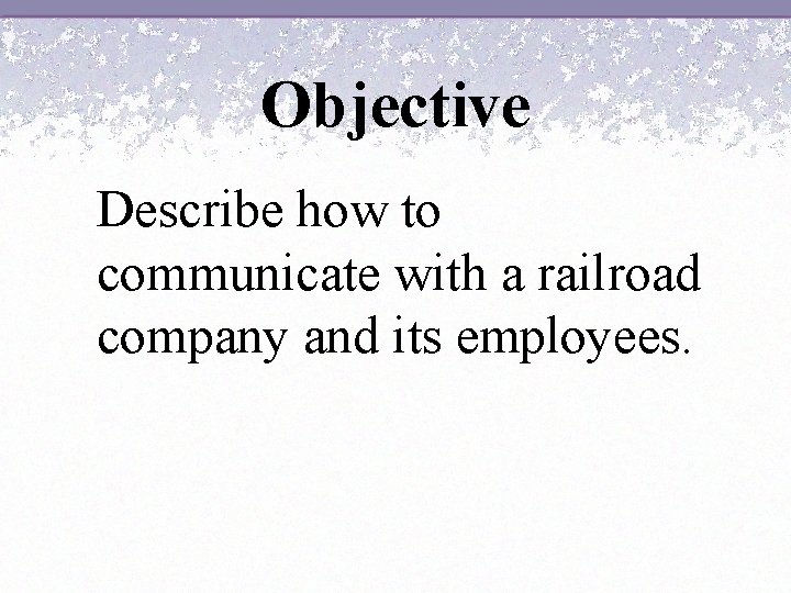 Objective Describe how to communicate with a railroad company and its employees. 