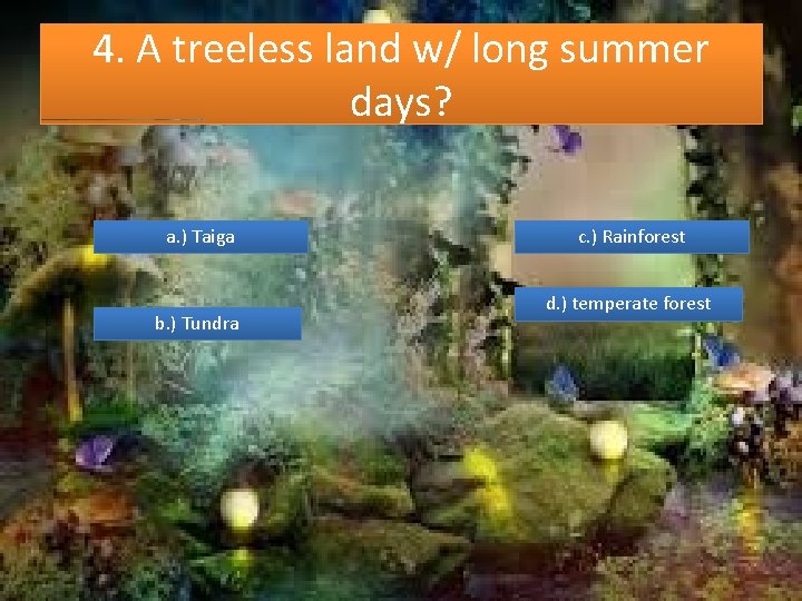 4. A treeless land w/ long summer days? a. ) Taiga b. ) Tundra