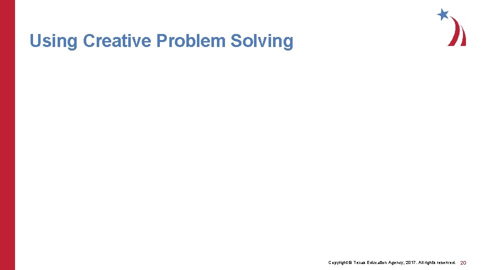 Using Creative Problem Solving Copyright © Texas Education Agency, 2017. All rights reserved. 20