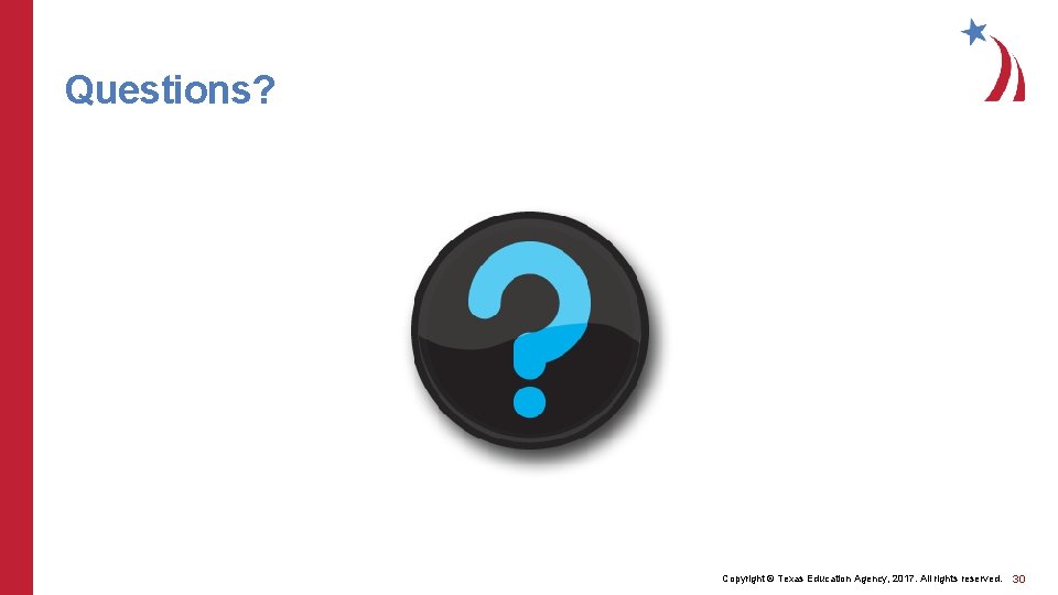 Questions? Copyright © Texas Education Agency, 2017. All rights reserved. 30 