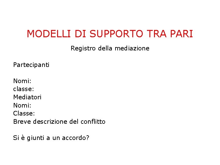 MODELLI DI SUPPORTO TRA PARI Registro della mediazione Partecipanti Nomi: classe: Mediatori Nomi: Classe: MODELLI DI SUPPORTO TRA PARI Registro della mediazione Partecipanti Nomi: classe: Mediatori Nomi: Classe: