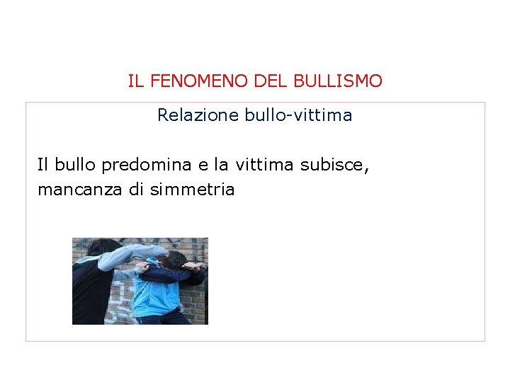 IL FENOMENO DEL BULLISMO Relazione bullo-vittima Il bullo predomina e la vittima subisce, mancanza IL FENOMENO DEL BULLISMO Relazione bullo-vittima Il bullo predomina e la vittima subisce, mancanza