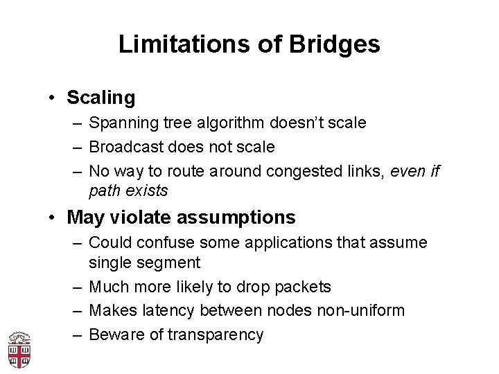 Limitations of Bridges • Scaling – Spanning tree algorithm doesn’t scale – Broadcast does