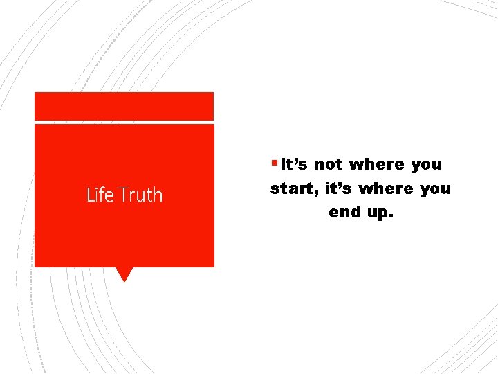 § It’s not where you Life Truth start, it’s where you end up. 