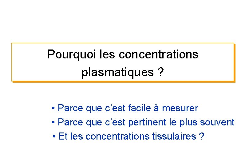 Pourquoi les concentrations plasmatiques ? • Parce que c’est facile à mesurer • Parce