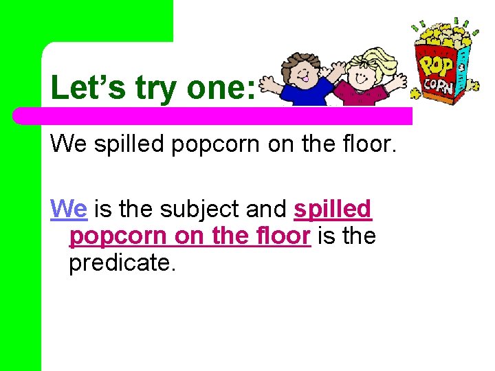 Let’s try one: We spilled popcorn on the floor. We is the subject and