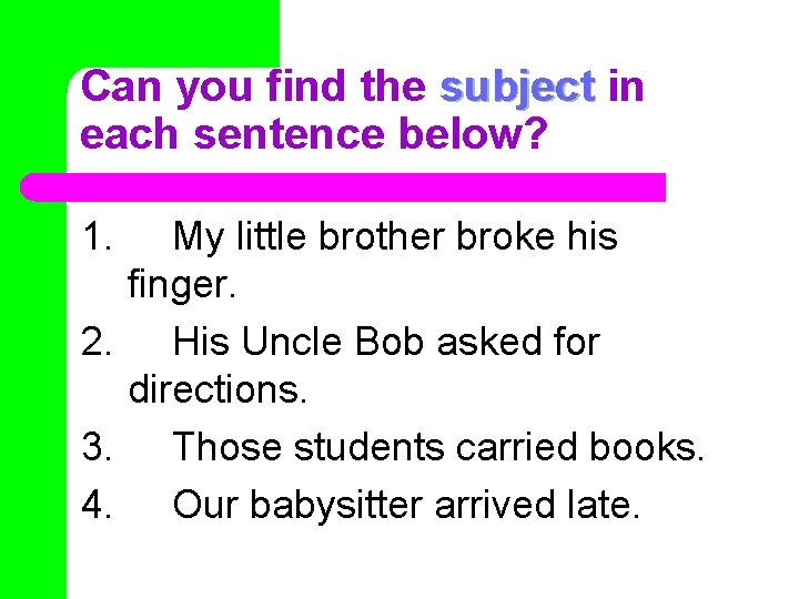Can you find the subject in each sentence below? 1. My little brother broke