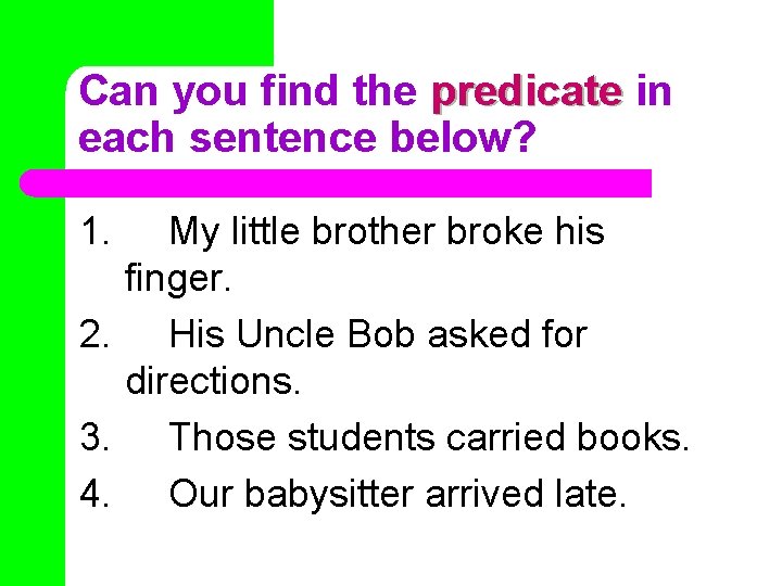 Can you find the predicate in each sentence below? 1. My little brother broke