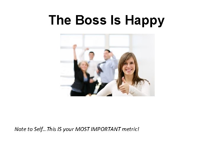 The Boss Is Happy Note to Self…This IS your MOST IMPORTANT metric! 