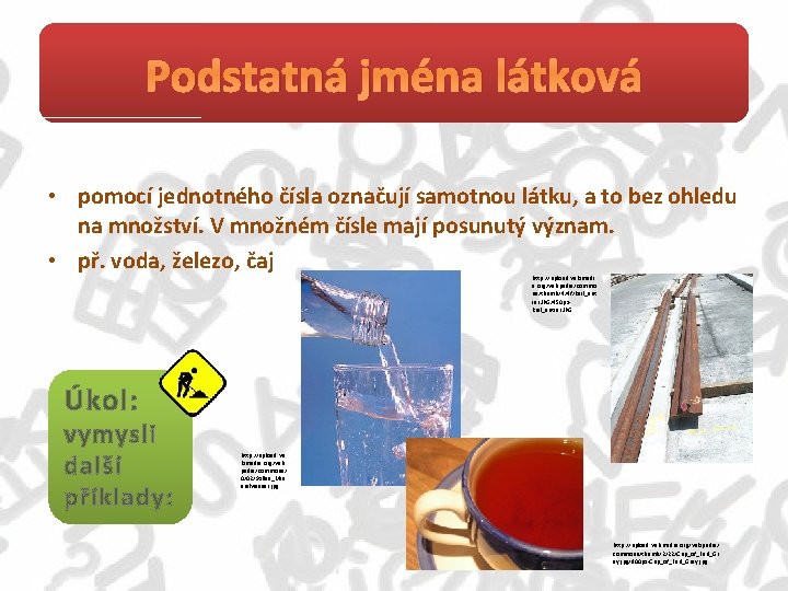 Podstatná jména látková • pomocí jednotného čísla označují samotnou látku, a to bez ohledu