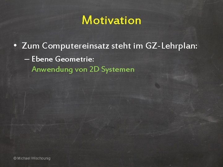 Motivation • Zum Computereinsatz steht im GZ-Lehrplan: – Ebene Geometrie: Anwendung von 2 D