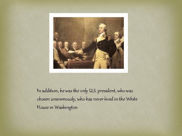 In addition, he was the only U. S. president, who was chosen unanimously, who