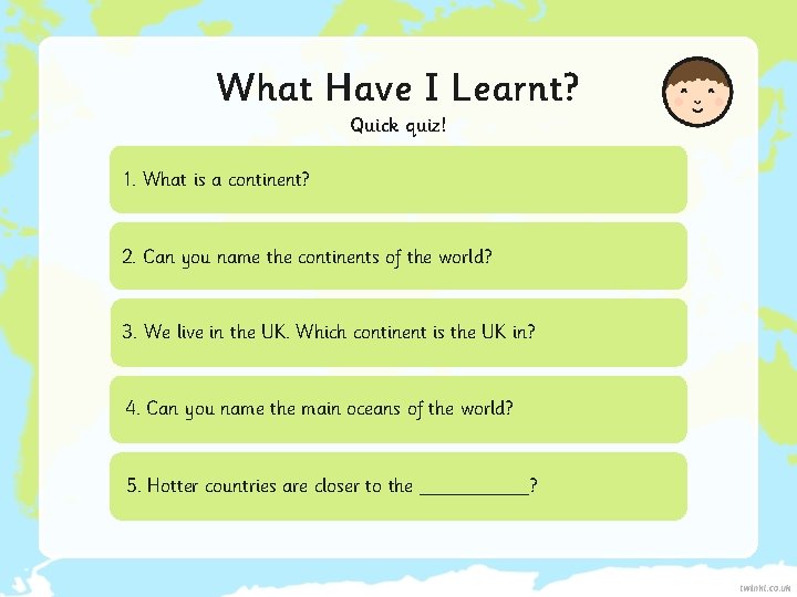 What Have I Learnt? Quick quiz! 1. What is a continent? 2. Can you